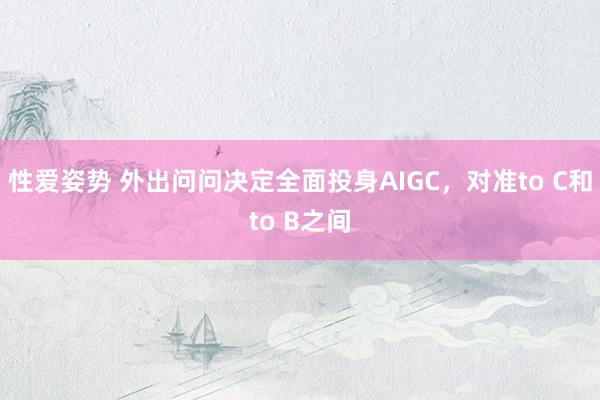 性爱姿势 外出问问决定全面投身AIGC，对准to C和to B之间