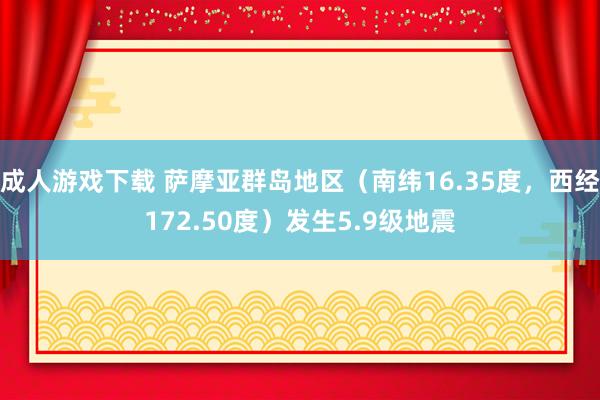 成人游戏下载 萨摩亚群岛地区（南纬16.35度，西经172.50度）发生5.9级地震