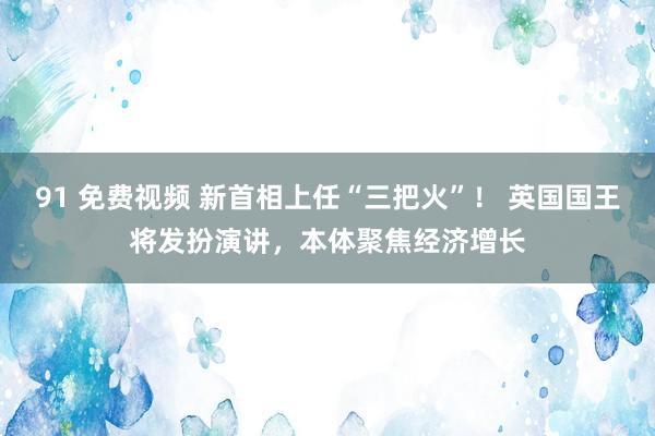 91 免费视频 新首相上任“三把火”！ 英国国王将发扮演讲，本体聚焦经济增长