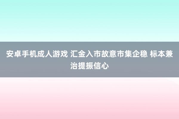 安卓手机成人游戏 汇金入市故意市集企稳 标本兼治提振信心