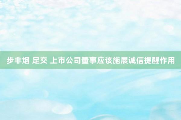 步非烟 足交 上市公司董事应该施展诚信提醒作用