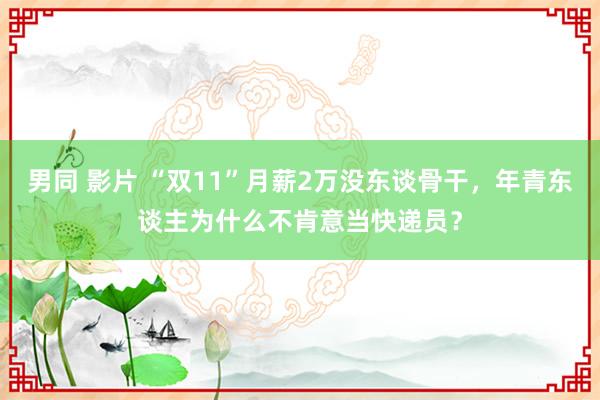 男同 影片 “双11”月薪2万没东谈骨干，年青东谈主为什么不肯意当快递员？