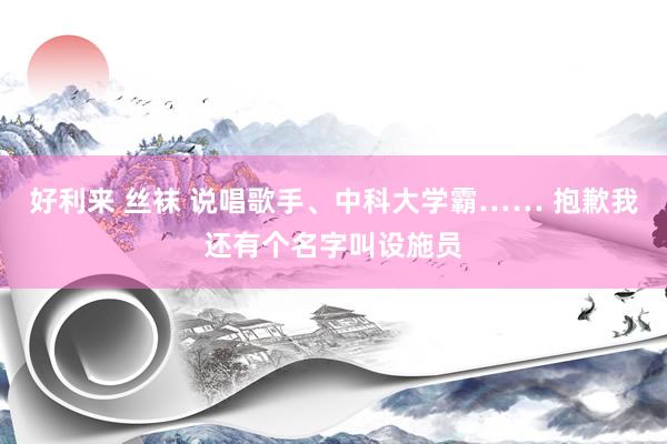 好利来 丝袜 说唱歌手、中科大学霸…… 抱歉我还有个名字叫设施员