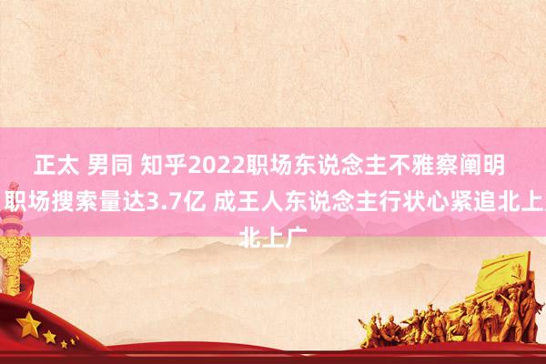 正太 男同 知乎2022职场东说念主不雅察阐明 ：职场搜索量达3.7亿 成王人东说念主行状心紧追北上广