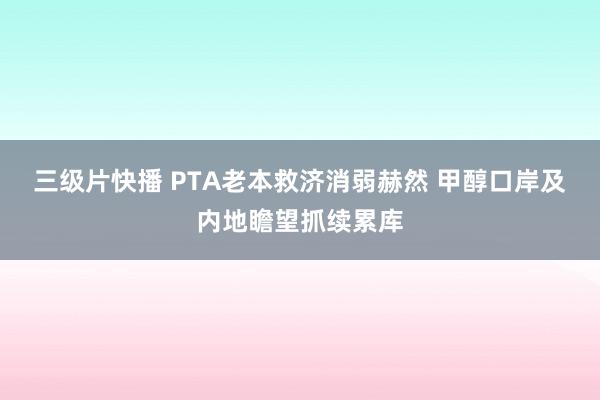 三级片快播 PTA老本救济消弱赫然 甲醇口岸及内地瞻望抓续累库