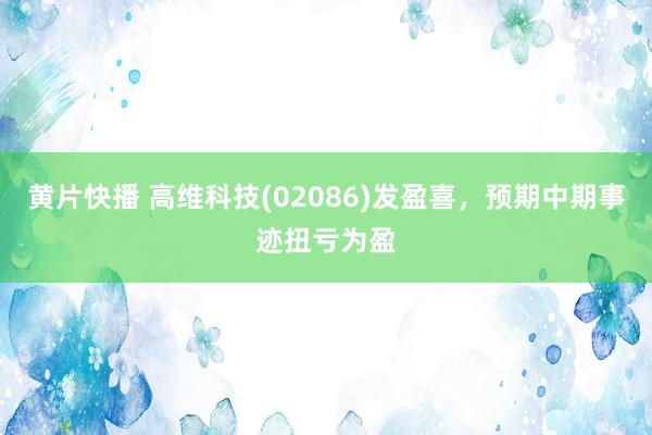 黄片快播 高维科技(02086)发盈喜，预期中期事迹扭亏为盈