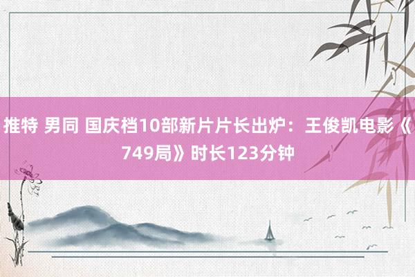 推特 男同 国庆档10部新片片长出炉：王俊凯电影《749局》时长123分钟