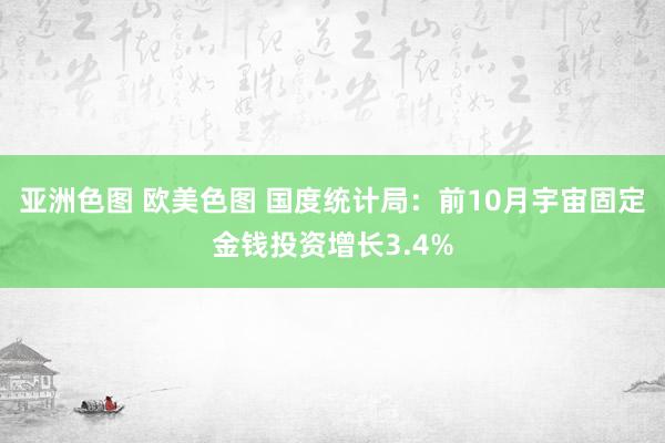 亚洲色图 欧美色图 国度统计局：前10月宇宙固定金钱投资增长3.4%
