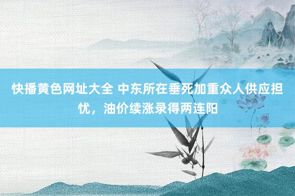 快播黄色网址大全 中东所在垂死加重众人供应担忧，油价续涨录得两连阳