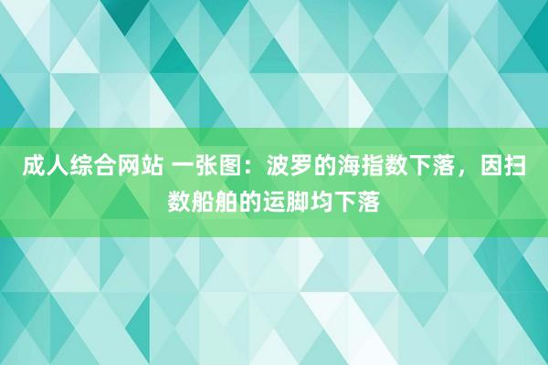 成人综合网站 一张图：波罗的海指数下落，因扫数船舶的运脚均下落