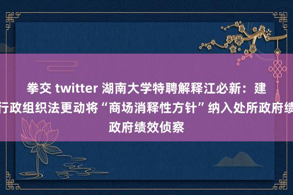 拳交 twitter 湖南大学特聘解释江必新：建议通过行政组织法更动将“商场消释性方针”纳入处所政府绩效侦察