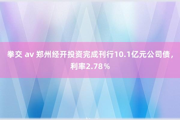 拳交 av 郑州经开投资完成刊行10.1亿元公司债，利率2.78％