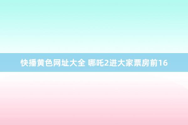快播黄色网址大全 哪吒2进大家票房前16