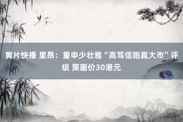 黄片快播 里昂：重申少壮雅“高笃信跑赢大市”评级 策画价30港元