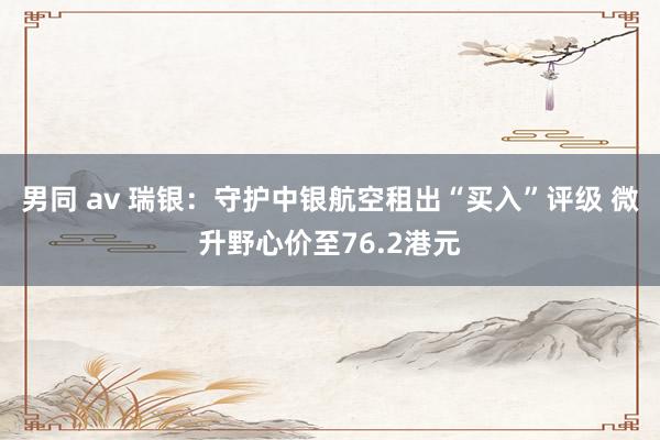 男同 av 瑞银：守护中银航空租出“买入”评级 微升野心价至76.2港元