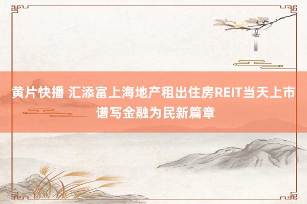 黄片快播 汇添富上海地产租出住房REIT当天上市 谱写金融为民新篇章