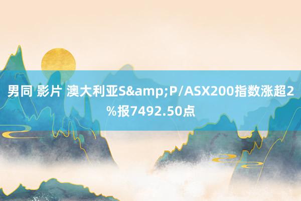 男同 影片 澳大利亚S&P/ASX200指数涨超2%报7492.50点